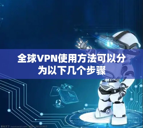 全球VPN使用方法可以分为以下几个步骤 全球VPN使用方法可以分为以下几个步骤