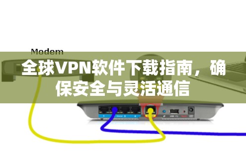 全球VPN软件下载指南,确保安全与灵活通信