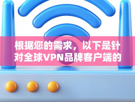 根据您的需求,以下是针对全球VPN品牌客户端的推荐和选择建议