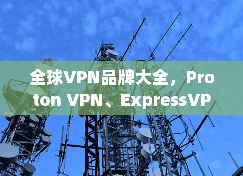 全球VPN品牌大全,Proton VPN、ExpressVPN、NordVPN与PureVPN的全解析