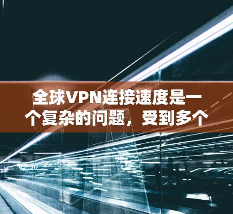 全球VPN连接速度是一个复杂的问题，受到多个因素的影响。以下是对这些因素的详细分析及优化建议