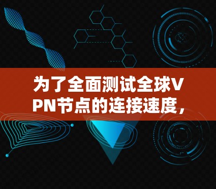为了全面测试全球VPN节点的连接速度,可以按照以下步骤进行