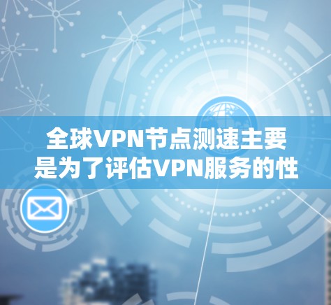 全球VPN节点测速主要是为了评估VPN服务的性能、稳定性和速度，以确保用户能够获得最佳的上网体验。以下是一些关于全球VPN节点测速的关键点和建议