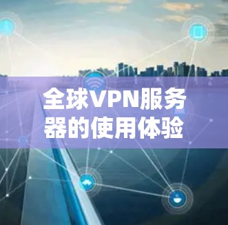 全球VPN服务器的使用体验是一个多方面的考量,涵盖了服务质量、隐私保护、安全性、连接速度、使用体验、定价和技术支持等多个因素。以下是对这些方面的详细分析