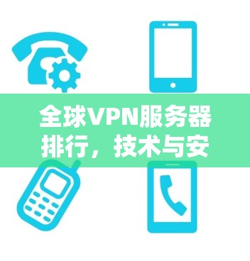 全球VPN服务器排行,技术与安全的双重考验 全球VPN服务器排行,技术与安全的双重考验