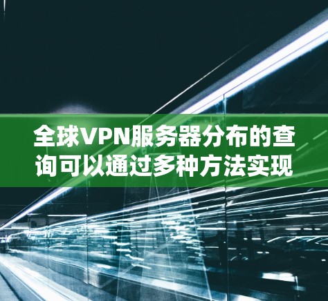 全球VPN服务器分布的查询可以通过多种方法实现,以获取详细的地理位置信息。以下是系统化的步骤指南