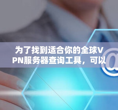 为了找到适合你的全球VPN服务器查询工具,可以按照以下步骤进行 为了找到适合你的全球VPN服务器查询工具,可以按照以下步骤进行