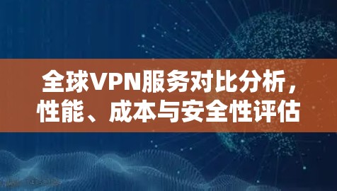 全球VPN服务对比分析，性能、成本与安全性评估