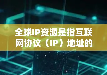 全球IP资源是指互联网协议(IP)地址的总量和管理情况。以下是对全球IP资源的详细分析