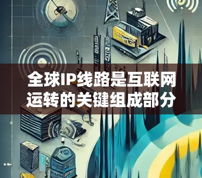 全球IP线路是互联网运转的关键组成部分，涉及多个方面的网络连接和技术。以下是对全球IP线路的详细分析