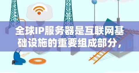 全球IP服务器是互联网基础设施的重要组成部分，负责将域名解析为对应的IP地址，确保互联网的正常运转。以下是对全球IP服务器的详细分析