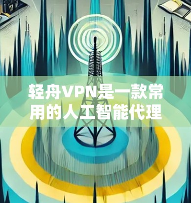 轻舟VPN是一款常用的人工智能代理工具,适用于企业用户访问互联网时的网络流量优化和多网络切换。以下是轻舟VPN的下载地址和相关信息 轻舟VPN是一款常用的人工智能代理工具,适用于企业用户访问互联网时的网络流量优化和多网络切换。以下是轻舟VPN的下载地址和相关信息