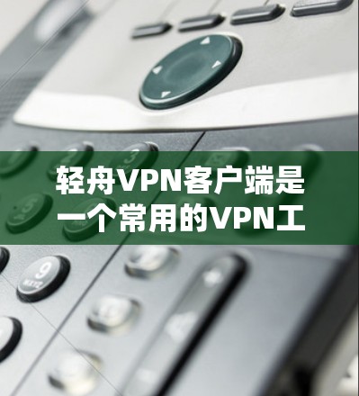 轻舟VPN客户端是一个常用的VPN工具,可以帮助用户访问境外网站和保护隐私。以下是下载轻舟VPN客户端的几个方法