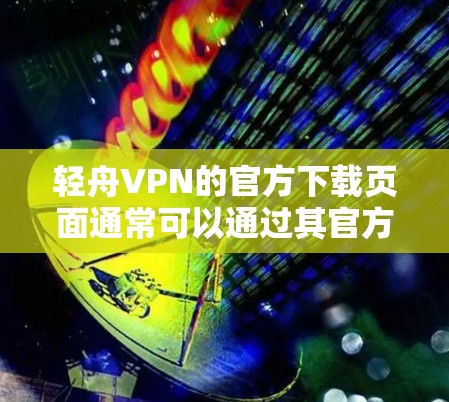 轻舟VPN的官方下载页面通常可以通过其官方网站找到。以下是一些常见的方法