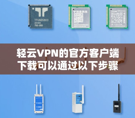 轻云VPN的官方客户端下载可以通过以下步骤进行 轻云VPN的官方客户端下载可以通过以下步骤进行