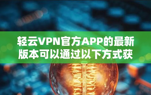 轻云VPN官方APP的最新版本可以通过以下方式获取 轻云VPN官方APP的最新版本可以通过以下方式获取