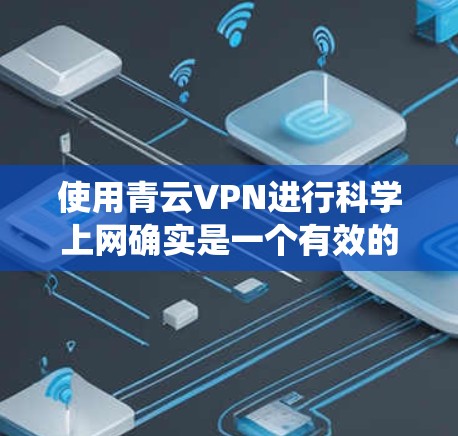 使用青云VPN进行科学上网确实是一个有效的方法，尤其是在需要绕过网络限制或访问国际网站时。但为了确保顺利使用，您可以按照以下步骤进行操作