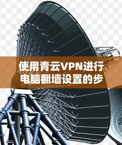 使用青云VPN进行电脑翻墙设置的步骤如下 使用青云VPN进行电脑翻墙设置的步骤如下
