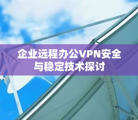 企业远程办公VPN安全与稳定技术探讨