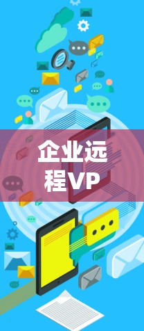 企业远程VPN是企业为员工提供远程访问内部网络的安全解决方案,通过加密传输和安全认证,确保数据安全。以下是对企业远程VPN的详细分析