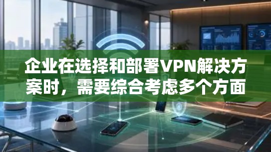 企业在选择和部署VPN解决方案时，需要综合考虑多个方面，以确保网络安全和高效运营。以下是关于企业网络加密工具VPN的详细分析和建议