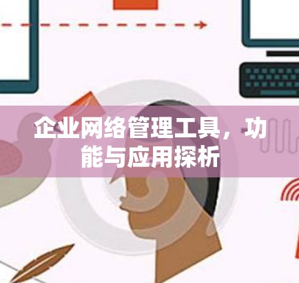 企业网络管理工具，功能与应用探析