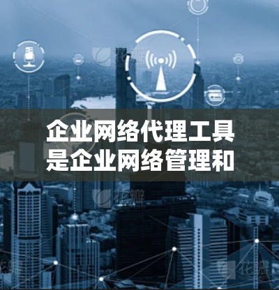 企业网络代理工具是企业网络管理和安全的重要组成部分,能够帮助企业有效管理网络流量、保护数据安全、优化网络性能。以下是对企业网络代理工具的详细分析和总结 企业网络代理工具是企业网络管理和安全的重要组成部分,能够帮助企业有效管理网络流量、保护数据安全、优化网络性能。以下是对企业网络代理工具的详细分析和总结