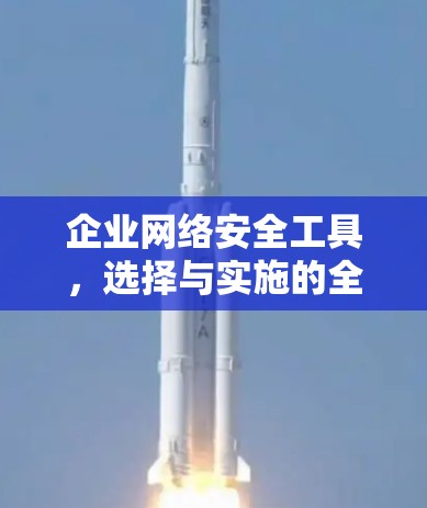 企业网络安全工具,选择与实施的全解析