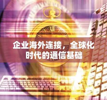 企业海外连接,全球化时代的通信基础