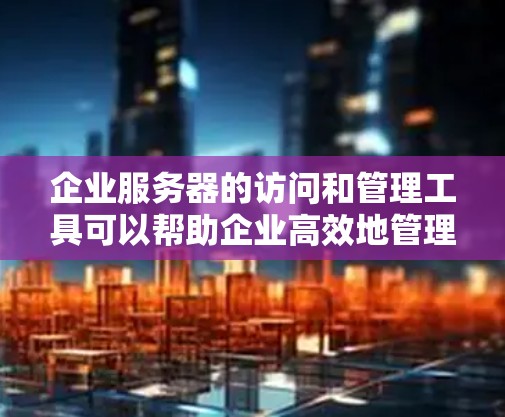 企业服务器的访问和管理工具可以帮助企业高效地管理和维护服务器资源。以下是一些常用的企业服务器访问工具和解决方案