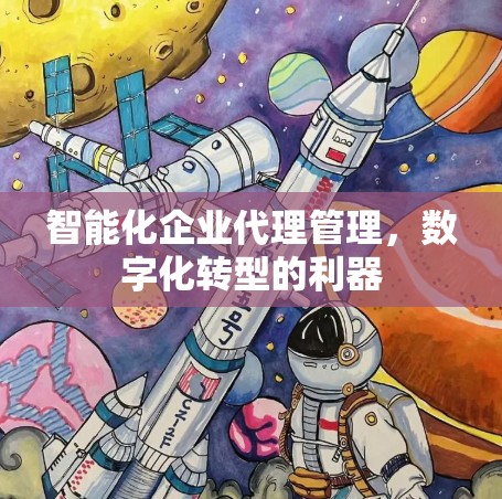 智能化企业代理管理,数字化转型的利器
