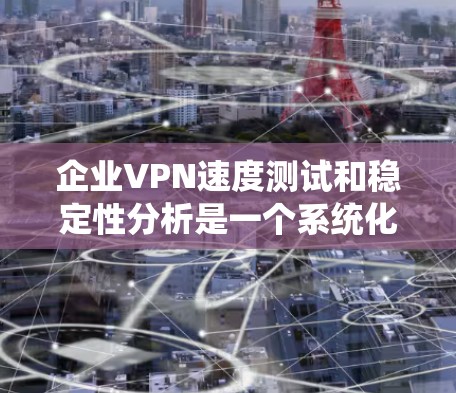 企业VPN速度测试和稳定性分析是一个系统化的过程,旨在评估企业网络的安全性和性能。以下是对该过程的详细分步说明 企业VPN速度测试和稳定性分析是一个系统化的过程,旨在评估企业网络的安全性和性能。以下是对该过程的详细分步说明