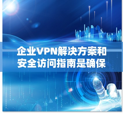 企业VPN解决方案和安全访问指南是确保远程员工安全访问公司资源的关键措施。以下是对该解决方案的详细总结和建议