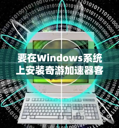 要在Windows系统上安装奇游加速器客户端,请按照以下步骤操作 要在Windows系统上安装奇游加速器客户端,请按照以下步骤操作