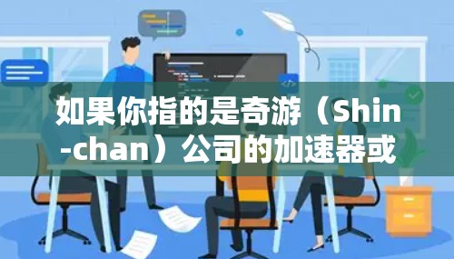 如果你指的是奇游（Shin-chan）公司的加速器或相关产品，建议提供更多信息以便更准确地解答。以下是一些可能的解释和建议