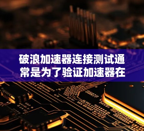 破浪加速器连接测试通常是为了验证加速器在不同环境下是否能够正常连接到目标服务器,并确保数据传输的速度和稳定性。以下是一些可能的测试步骤和注意事项 破浪加速器连接测试通常是为了验证加速器在不同环境下是否能够正常连接到目标服务器,并确保数据传输的速度和稳定性。以下是一些可能的测试步骤和注意事项