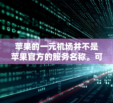 苹果的一元机场并不是苹果官方的服务名称。可能是一元指的是某种计费方式,而机场指的是在机场使用的服务。因此,可能是指在机场使用的某些支付或服务方式 苹果的一元机场并不是苹果官方的服务名称。可能是一元指的是某种计费方式,而机场指的是在机场使用的服务。因此,可能是指在机场使用的某些支付或服务方式