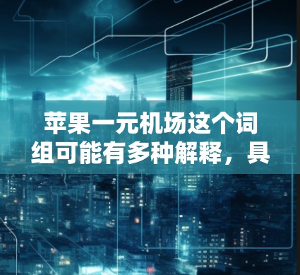 苹果一元机场这个词组可能有多种解释,具体含义取决于上下文。以下是一些可能的解释 苹果一元机场这个词组可能有多种解释,具体含义取决于上下文。以下是一些可能的解释