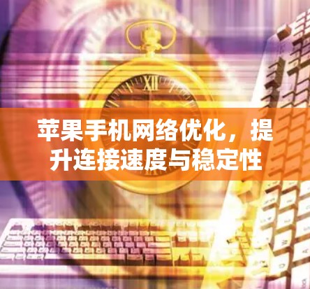 苹果手机网络优化,提升连接速度与稳定性 苹果手机网络优化,提升连接速度与稳定性