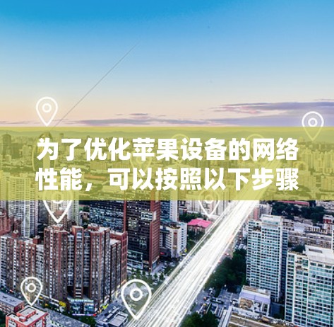 为了优化苹果设备的网络性能，可以按照以下步骤进行调整和优化