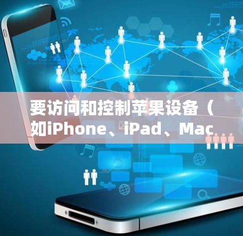 要访问和控制苹果设备（如iPhone、iPad、Mac等）您可以使用以下几种方法和工具