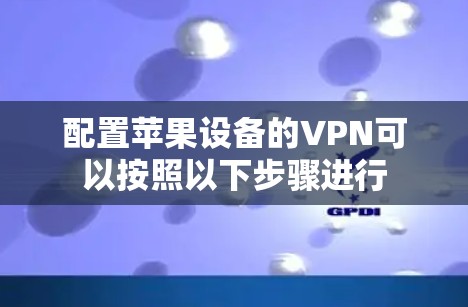 配置苹果设备的VPN可以按照以下步骤进行 配置苹果设备的VPN可以按照以下步骤进行