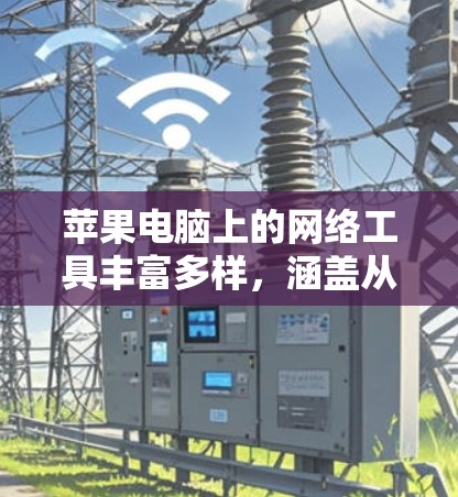 苹果电脑上的网络工具丰富多样,涵盖从日常使用到高级功能的各个方面。以下是根据不同需求分类的常用网络工具推荐