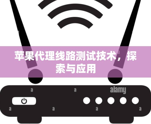 苹果代理线路测试技术，探索与应用