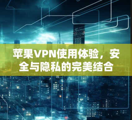 苹果VPN使用体验,安全与隐私的完美结合 苹果VPN使用体验,安全与隐私的完美结合