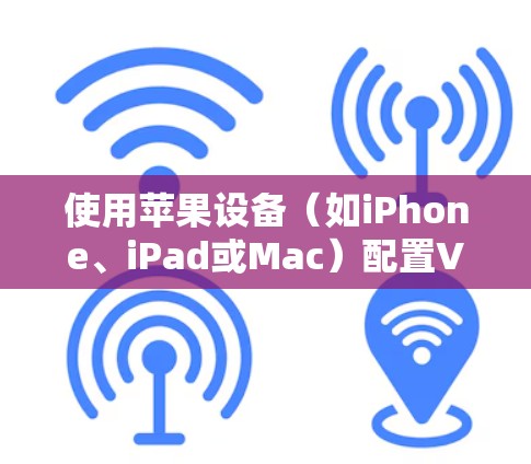 使用苹果设备（如iPhone、iPad或Mac）配置VPN可能会有不同的需求和方法，以下是一个详细的使用教程，供您参考