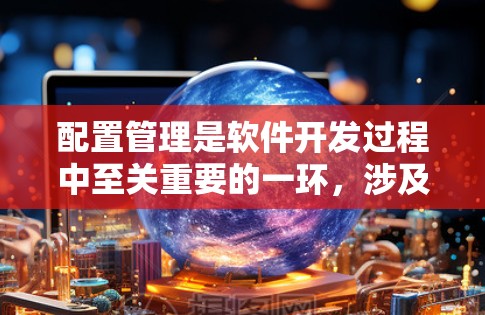 配置管理是软件开发过程中至关重要的一环,涉及项目各个阶段,从开发到部署再到维护。为了确保配置管理的高效和安全,以下是配置管理的最新版本和建议实践
