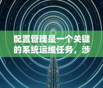 配置管理是一个关键的系统运维任务,涉及对系统配置信息的统一管理和维护,以确保系统的稳定运行和安全性。以下是对配置管理的详细分步指南