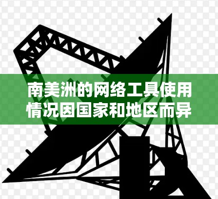 南美洲的网络工具使用情况因国家和地区而异，以下是一些常见的工具及其主要使用场景
