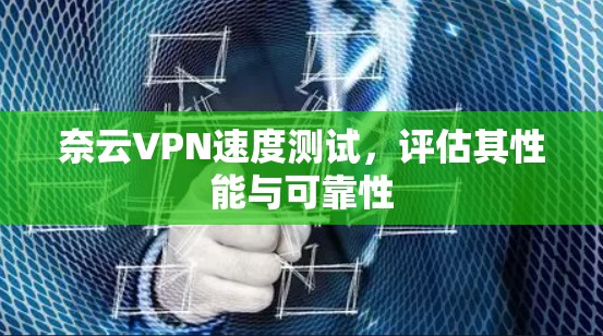 奈云VPN速度测试,评估其性能与可靠性